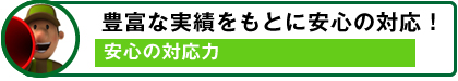 豊富な実績をもとに安心の対応！ / 安心の対応力