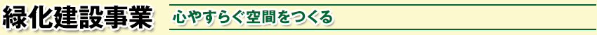 緑化建設事業 / 心やすらぐ空間をつくる