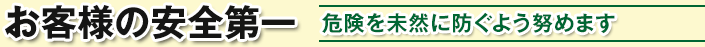 お客様の安全第一 / 危険を未然に防ぐよう努めます