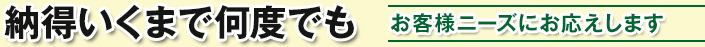 納得いくまで何度でも / お客様ニーズにお応えします