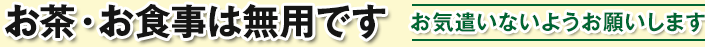 お茶・お食事は無用です / お気遣いないようお願いします